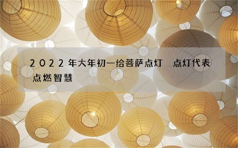 2022年大年初一给菩萨点灯 点灯代表点燃智慧